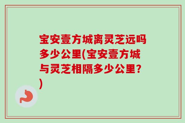 宝安壹方城离灵芝远吗多少公里(宝安壹方城与灵芝相隔多少公里?) 宝安壹方城离灵芝远吗多少公里(宝安壹方城与灵芝相隔多少公里?)