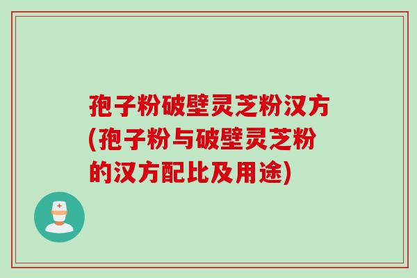 孢子粉破壁灵芝粉汉方(孢子粉与破壁灵芝粉的汉方配比及用途)