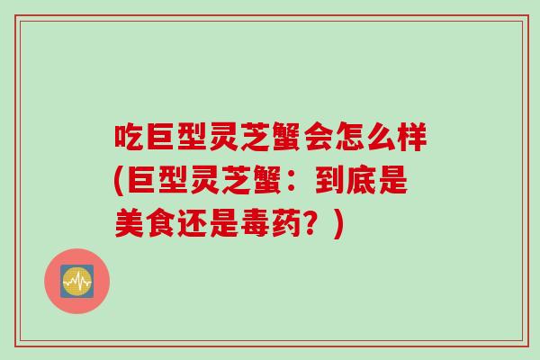 吃巨型灵芝蟹会怎么样(巨型灵芝蟹：到底是美食还是毒药？)