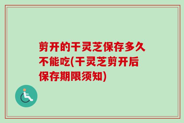 剪开的干灵芝保存多久不能吃(干灵芝剪开后保存期限须知) 剪开的干灵芝保存多久不能吃(干灵芝剪开后保存期限须知)