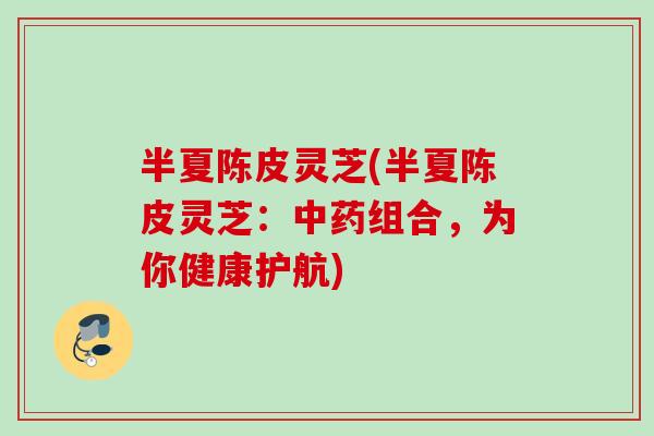 半夏陈皮灵芝(半夏陈皮灵芝:组合,为你健康护航) 半夏陈皮灵芝(半夏陈皮灵芝:组合,为你健康护航)
