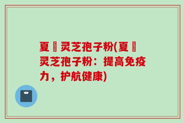夏苖灵芝孢子粉(夏苖灵芝孢子粉:提高免疫力,护航健康) 夏苖灵芝孢子粉(夏苖灵芝孢子粉:提高免疫力,护航健康)