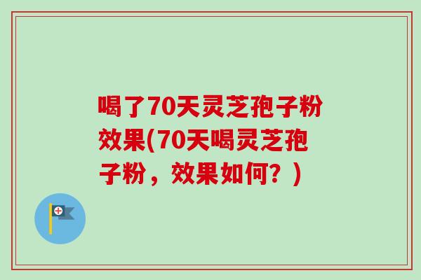 喝了70天灵芝孢子粉效果(70天喝灵芝孢子粉,效果如何?) 喝了70天灵芝孢子粉效果(70天喝灵芝孢子粉,效果如何?)