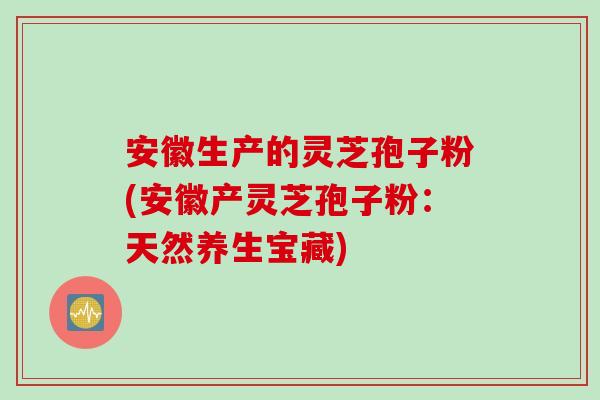 安徽生产的灵芝孢子粉(安徽产灵芝孢子粉：天然养生宝藏)