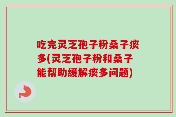 吃完灵芝孢子粉桑子痰多(灵芝孢子粉和桑子能帮助缓解痰多问题)