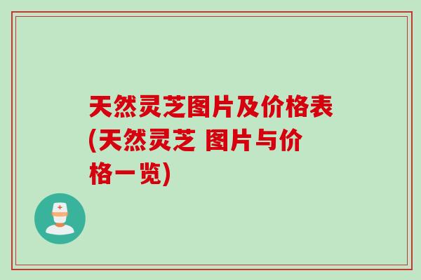 天然灵芝图片及价格表(天然灵芝 图片与价格一览)