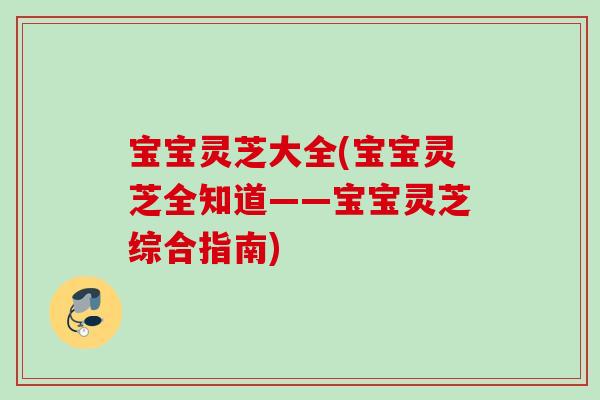 宝宝灵芝大全(宝宝灵芝全知道——宝宝灵芝综合指南)