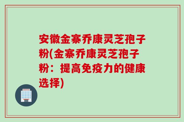 安徽金寨乔康灵芝孢子粉(金寨乔康灵芝孢子粉：提高免疫力的健康选择)