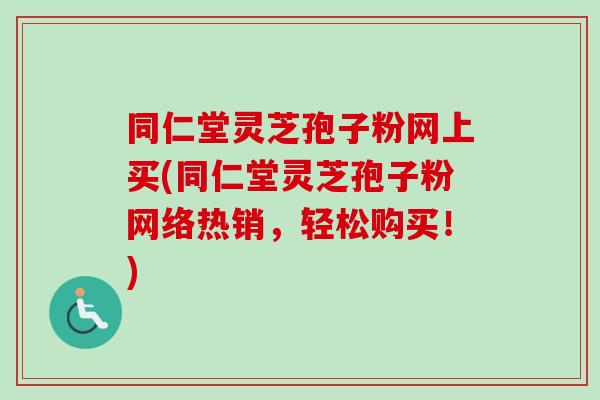 同仁堂灵芝孢子粉网上买(同仁堂灵芝孢子粉网络热销，轻松购买！)