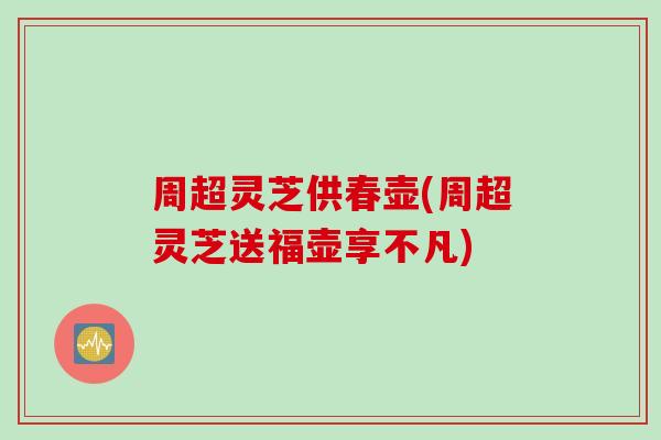 周超灵芝供春壶(周超灵芝送福壶享不凡)