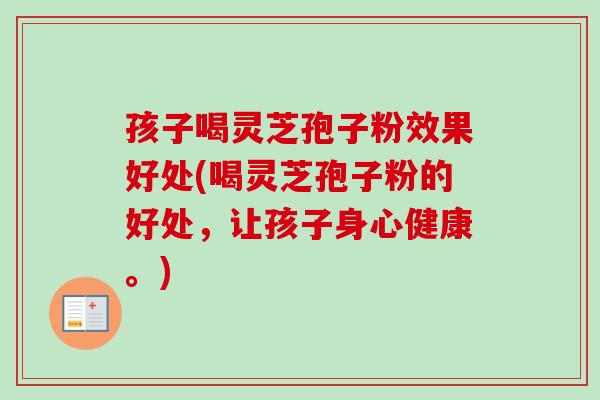 孩子喝灵芝孢子粉效果好处(喝灵芝孢子粉的好处，让孩子身心健康。)