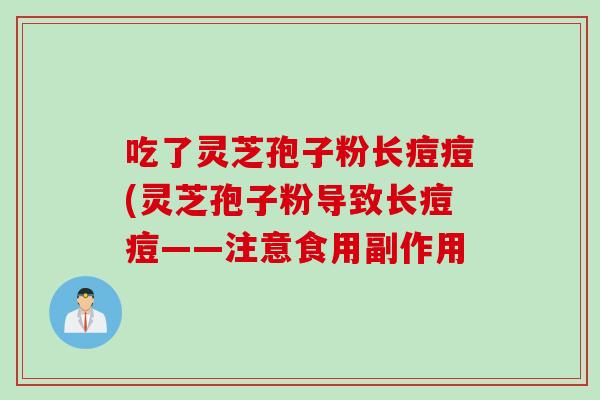 吃了灵芝孢子粉长痘痘(灵芝孢子粉导致长痘痘——注意食用副作用