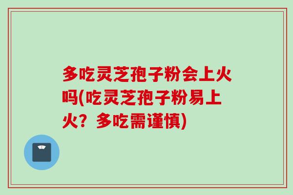 多吃灵芝孢子粉会上火吗(吃灵芝孢子粉易上火？多吃需谨慎)