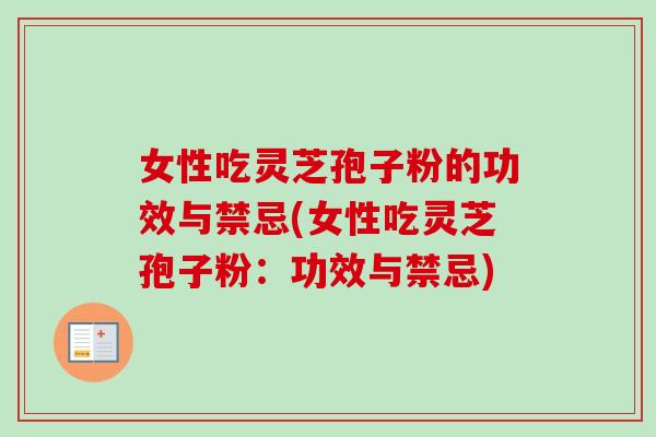 女性吃灵芝孢子粉的功效与禁忌(女性吃灵芝孢子粉：功效与禁忌)