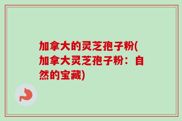 加拿大的灵芝孢子粉(加拿大灵芝孢子粉：自然的宝藏)