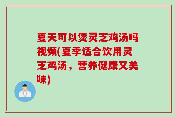 夏天可以煲灵芝鸡汤吗视频(夏季适合饮用灵芝鸡汤，营养健康又美味)