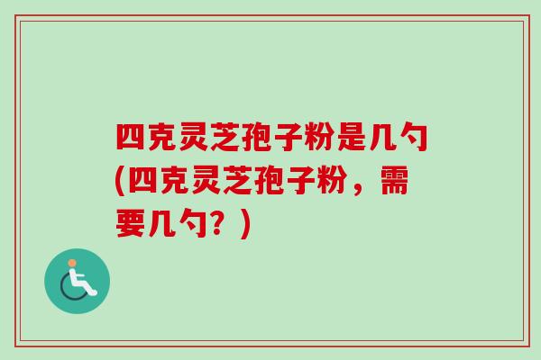 四克灵芝孢子粉是几勺(四克灵芝孢子粉，需要几勺？)