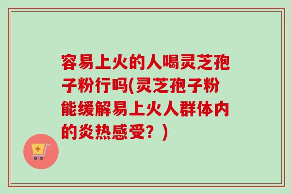 容易上火的人喝灵芝孢子粉行吗(灵芝孢子粉能缓解易上火人群体内的炎热感受？)