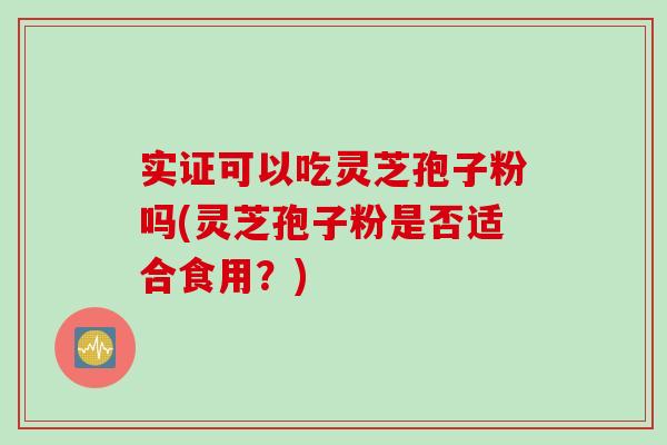 实证可以吃灵芝孢子粉吗(灵芝孢子粉是否适合食用？)