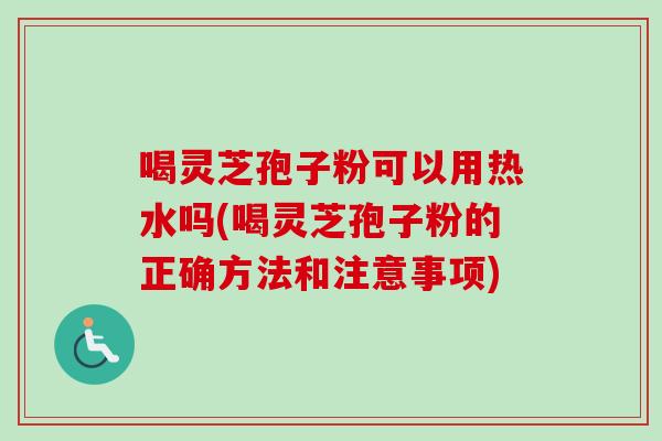 喝灵芝孢子粉可以用热水吗(喝灵芝孢子粉的正确方法和注意事项)