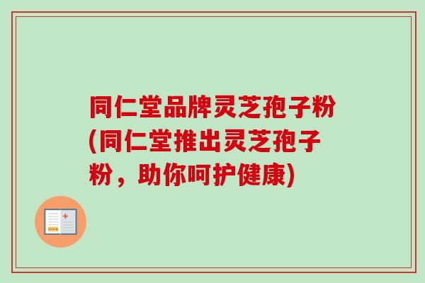 同仁堂品牌灵芝孢子粉(同仁堂推出灵芝孢子粉，助你呵护健康)
