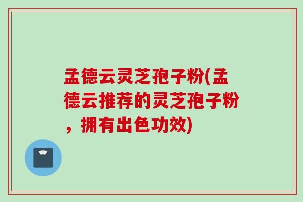 孟德云灵芝孢子粉(孟德云推荐的灵芝孢子粉，拥有出色功效)