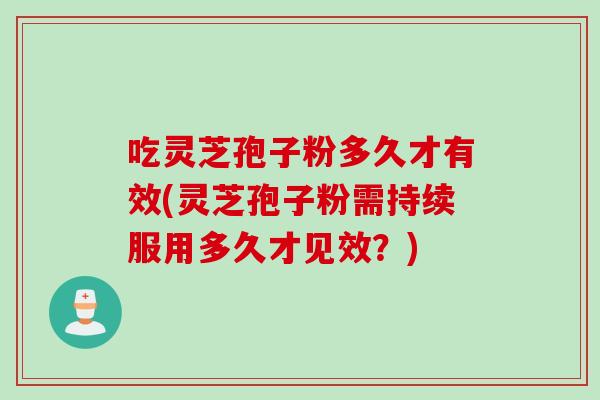 吃灵芝孢子粉多久才有效(灵芝孢子粉需持续服用多久才见效？)