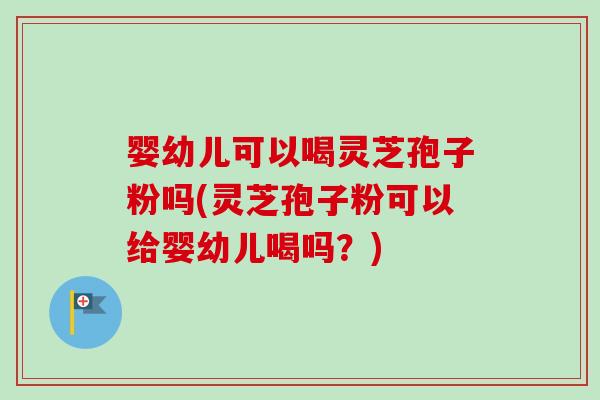 婴幼儿可以喝灵芝孢子粉吗(灵芝孢子粉可以给婴幼儿喝吗？)