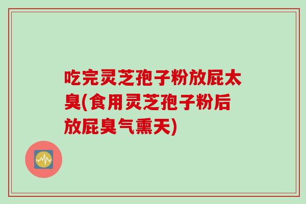吃完灵芝孢子粉放屁太臭(食用灵芝孢子粉后放屁臭气熏天)