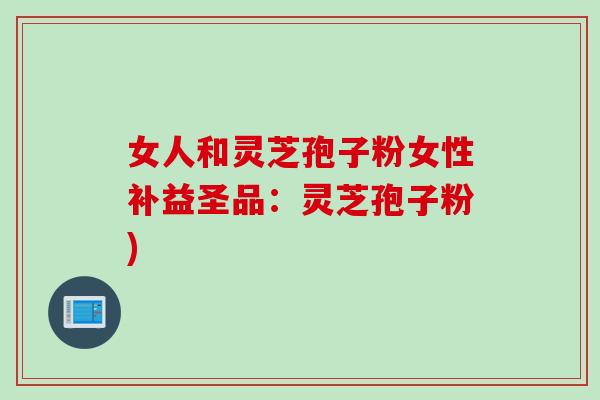 女人和灵芝孢子粉女性补益圣品:灵芝孢子粉) 女人和灵芝孢子粉女性补益圣品:灵芝孢子粉)