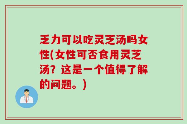 乏力可以吃灵芝汤吗女性(女性可否食用灵芝汤？这是一个值得了解的问题。)