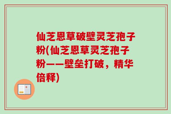 仙芝恩草破壁灵芝孢子粉(仙芝恩草灵芝孢子粉——壁垒打破,精华倍释) 仙芝恩草破壁灵芝孢子粉(仙芝恩草灵芝孢子粉——壁垒打破,精华倍释)