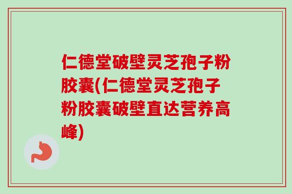 仁德堂破壁灵芝孢子粉胶囊(仁德堂灵芝孢子粉胶囊破壁直达营养高峰)