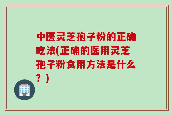 中医灵芝孢子粉的正确吃法(正确的医用灵芝孢子粉食用方法是什么？)
