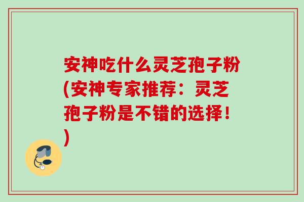 安神吃什么灵芝孢子粉(安神专家推荐：灵芝孢子粉是不错的选择！)