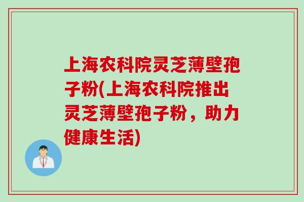 上海农科院灵芝薄壁孢子粉(上海农科院推出灵芝薄壁孢子粉，助力健康生活)