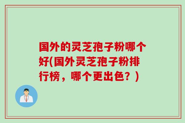 国外的灵芝孢子粉哪个好(国外灵芝孢子粉排行榜，哪个更出色？)