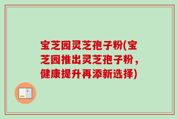宝芝园灵芝孢子粉(宝芝园推出灵芝孢子粉，健康提升再添新选择)