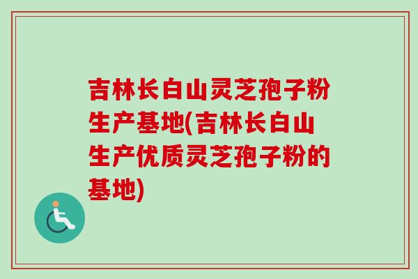 吉林长白山灵芝孢子粉生产基地(吉林长白山生产优质灵芝孢子粉的基地) 吉林长白山灵芝孢子粉生产基地(吉林长白山生产优质灵芝孢子粉的基地)