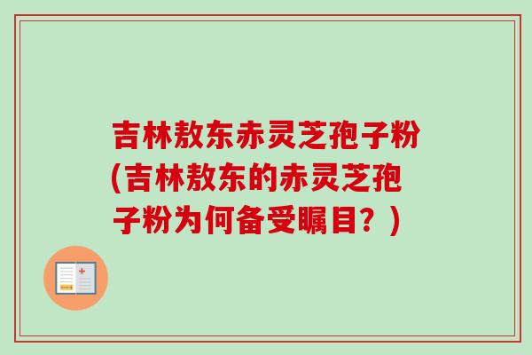 吉林敖东赤灵芝孢子粉(吉林敖东的赤灵芝孢子粉为何备受瞩目？)