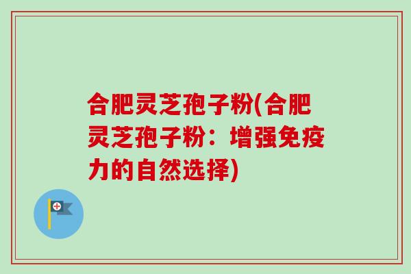 合肥灵芝孢子粉(合肥灵芝孢子粉:增强免疫力的自然选择) 合肥灵芝孢子粉(合肥灵芝孢子粉:增强免疫力的自然选择)