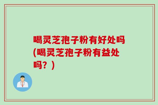 喝灵芝孢子粉有好处吗(喝灵芝孢子粉有益处吗？)