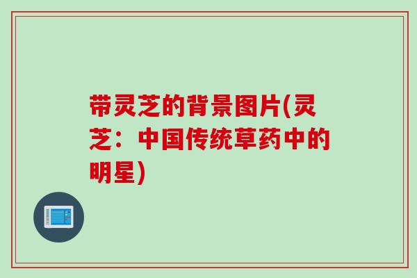带灵芝的背景图片(灵芝：中国传统草药中的明星)