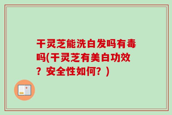 干灵芝能洗白发吗有毒吗(干灵芝有美白功效？安全性如何？)