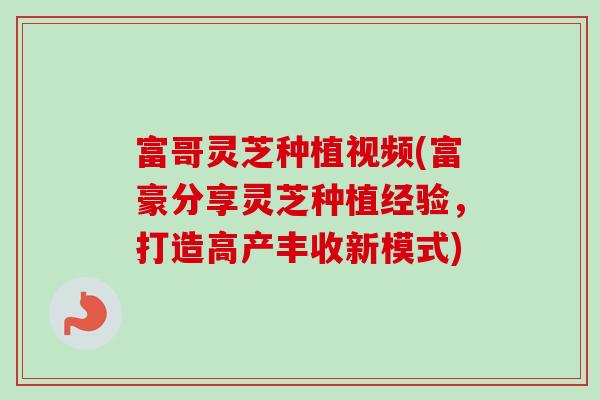 富哥灵芝种植视频(富豪分享灵芝种植经验，打造高产丰收新模式)
