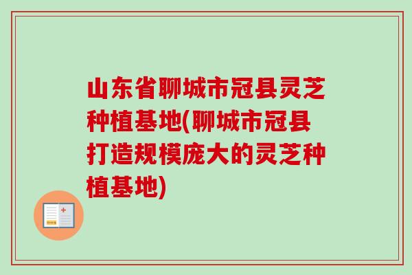 山东省聊城市冠县灵芝种植基地(聊城市冠县打造规模庞大的灵芝种植基地)
