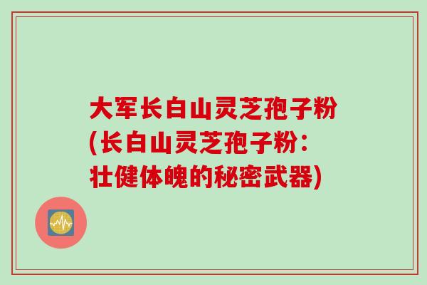 大军长白山灵芝孢子粉(长白山灵芝孢子粉：壮健体魄的秘密武器)