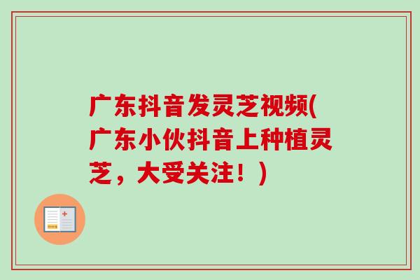 广东抖音发灵芝视频(广东小伙抖音上种植灵芝，大受关注！)
