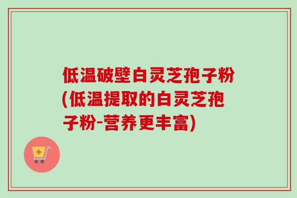 低温破壁白灵芝孢子粉(低温提取的白灵芝孢子粉-营养更丰富)