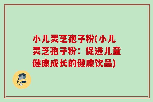 小儿灵芝孢子粉(小儿灵芝孢子粉：促进儿童健康成长的健康饮品)